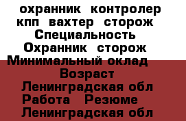 охранник, контролер кпп, вахтер, сторож › Специальность ­ Охранник, сторож › Минимальный оклад ­ 13 000 › Возраст ­ 59 - Ленинградская обл. Работа » Резюме   . Ленинградская обл.